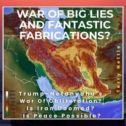 War of Big Lies And Fantastic Fabrications?: Trump-Netanyahu's War Of Obliteration? Is Iran Doomed? Is Peace Possible?