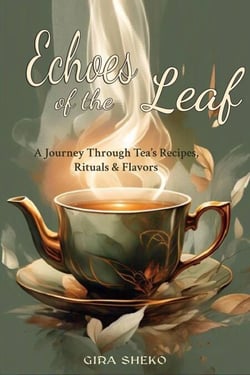 Echoes of the Leaf: A Journey Through Tea’s Recipes, Rituals &amp; Flavors