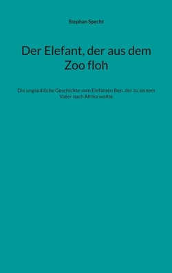 Der Elefant, der aus dem Zoo floh - Die unglaubliche Geschichte vom Elefanten Ben, der zu seinem Vater nach Afrika wollte