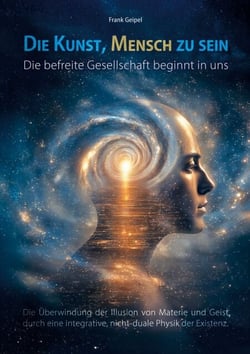 Die Kunst, Mensch zu sein - Die befreite Gesellschaft beginnt in uns - Die Überwindung der Illusion von Materie und Geist durch eine integrative, nicht-duale Physik der Existenz