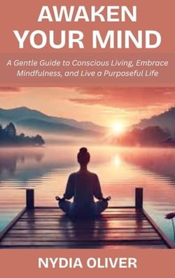 Awaken Your Mind: A Gentle Guide to Conscious Living, Embrace Mindfulness, and Live a Purposeful Life