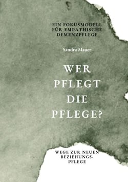 Wer pflegt die Pflege- Ein Fokusmodell für empathische Demenzpflege - Wege zur neuen Beziehungspflege
