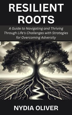 Resilient Roots: A Guide to Navigating and Thriving Through Life's Challenges with Strategies for Overcoming Adversity