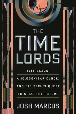 The Time Lords - Jeff Bezos, a 10,000-Year Clock, and Big Tech's Quest to Seize the Future