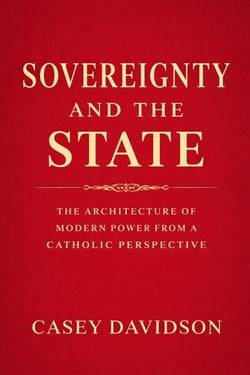 Sovereignty and the State: The Architecture of Modern Power From a Catholic Perspective