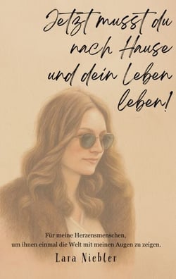 Jetzt musst du nach Hause und dein Leben leben! - Für meine Herzensmenschen, um ihnen einmal die Welt mit meinen Augen zu zeigen.