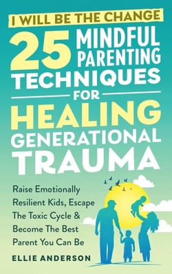 I Will Be The Change - 25 Mindful Parenting Techniques For Healing Generational Trauma