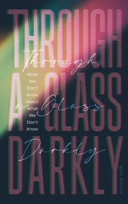 Through a Glass Darkly: What We Don't Know About What We Don't Know - How the Limits of Knowledge Point to God - Science and Faith