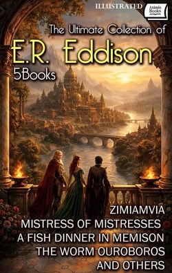 The Ultimate Collection of E.R. Eddison (5 Books). Illustrated - Zimiamvia, Mistress of Mistresses, A Fish Dinner in Memison, The Worm Ouroboros, and others