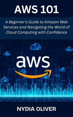 AWS 101:  A Beginner's Guide to Amazon Web Services and Navigating the World of Cloud Computing with Confidence