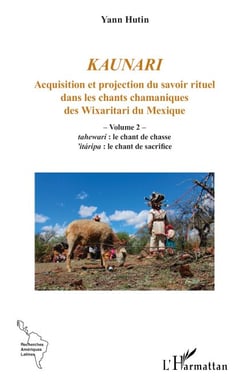 Kaunari - Acquisition et projection du savoir rituel dans les chants chamaniques des Wixaritari du Mexique - Volume 2 –  tahewari : le chant de chasse ’itáripa : le chant de sacrifice