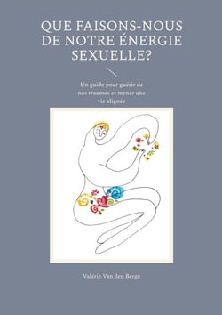 Que faisons-nous de notre énergie sexuelle? - Un guide pour guérir de nos traumas et mener une vie alignée