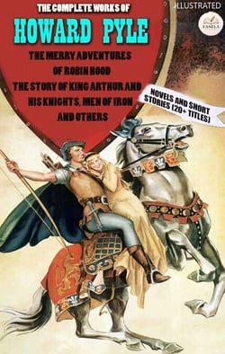 The Complete Works of Howard Pyle. Novels and Short Stories (20+ Titles). Illustrated - The Merry Adventures of Robin Hood, The Story of King Arthur and His Knights, Men of Iron and Others