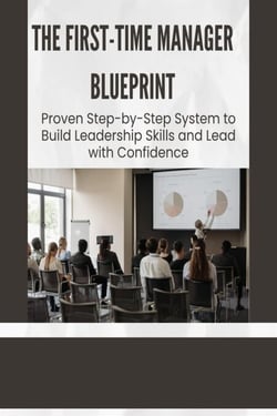 The First-Time Manager Blueprint: Proven Step-by-Step System to Build Leadership Skills and Lead with Confidence