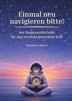 Einmal neu navigieren bitte! - Der Happynautin Guide für eine verrückt gewordene Welt.