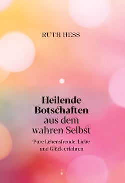 Heilende Botschaften aus dem wahren Selbst - Pure Lebensfreude, Liebe und Glück erfahren