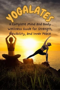 YOGALATES :A Complete Mind and Body Wellness Guide for Strength, Flexibility, and Inner Peace