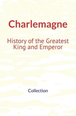 Charlemagne : History of the Greatest King and Emperor