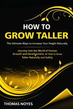 How to Grow Taller: The Ultimate Ways to Increase Your Height Naturally - Journey Into the World of Human Growth and Development, or How to Grow Taller Naturally and Safely