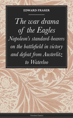 The war drama of the Eagles - Napoleon's standard-bearers on the battlefield in victory and defeat from Austerlitz to Waterloo
