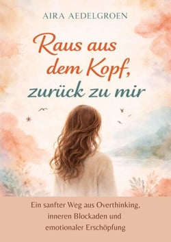 Raus aus dem Kopf, zurück zu mir - Ein sanfter Weg aus Overthinking, inneren Blockaden und emotionaler Erschöpfung