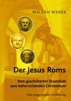 Der Jesus Roms - Vom gescheiterten Staatskult zum beherrschenden Christentum - Eine pragmatische Aufklärung