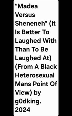 “Madea Versus Sheneneh” (It Is Better To Laughed With Than To Be Laughed At) (From A Black Heterosexual Mans Point Of View) by g0dking. 2024