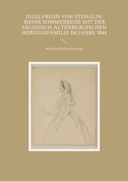 Julie Freiin von Stenglin: Meine Sommerreise mit der herzoglich-altenburgischen Herzogsfamilie im Jahre 1844 - Mit dem Hofe unterwegs