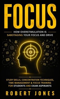 Focus: How Overstimulation is Sabotaging Your Focus and Drive - Study Skills, Concentration Techniques, Time Management &amp; Focus Training for Students and Exam Aspirants