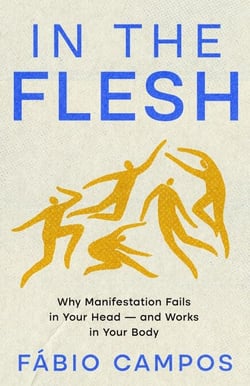 In the Flesh - Why Manifestation Fails in Your Head — and Works in Your Body