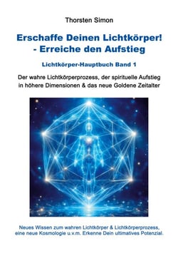 Erschaffe Deinen Lichtkörper! - Erreiche den Aufstieg - Der wahre Lichtkörperprozess, der spirituelle Aufstieg in höhere Dimensionen &amp; das neue Goldene Zeitalter