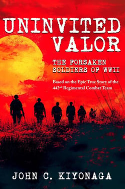 Uninvited Valor--The Forsaken Soldiers of WWII: Based on the Epic True Story of the 442nd Regimental Combat Team