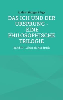 Das Ich und der Ursprung - Eine philosophische Trilogie - Band III - Leben als Ausdruck