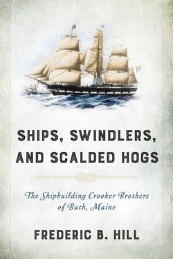 Ships, Swindlers, and Scalded Hogs - The Rise and Fall of the Crooker Shipyard in Bath, Maine