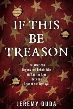 If This Be Treason - The American Rogues and Rebels Who Walked the Line Between Dissent and Betrayal