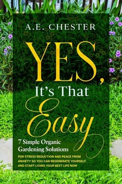 Yes, It's That Easy - 7 Simple Organic Gardening Solutions For Stress Reduction And Peace From Anxiety So You Can Regenerate Yourself And Start Living Your Best Life Now