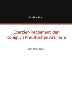 Exerzier-Reglement  der Königlich Preußischen Artillerie - vom Jahre 1804