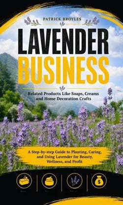 Lavender Business: Related Products Like Soaps, Creams and Home Decoration Crafts - A Step-by-step Guide to Planting, Caring, and Using Lavender for Beauty, Wellness, and Profit