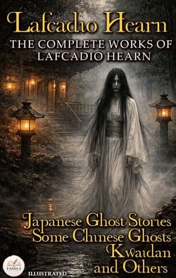 The Complete Works of Lafcadio Hearn. Illustrated - Japanese Ghost Stories, Some Chinese Ghosts, Kwaidan and Others