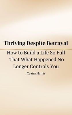 Thriving Despite Betrayal: How to Build a Life So Full That What Happened No Longer Controls You