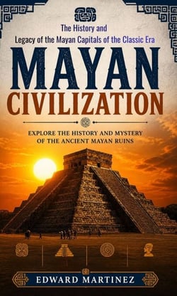 Mayan Civilization: Explore the History and Mystery of the Ancient Mayan Ruins - The History and Legacy of the Mayan Capitals of the Classic Era