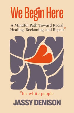 We Begin Here - A Mindful Path Toward Racial Healing, Reckoning, and Repair for White People