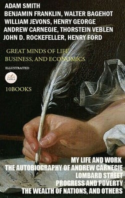 Great Minds of Life, Business, and Economics (10 Books). Illustrated - My Life and Work, The Autobiography of Andrew Carnegie, Lombard Street, Progress and Poverty, The Wealth of Nations, and Others
