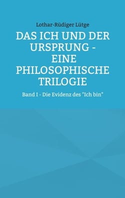 Das Ich und der Ursprung - Eine philosophische Trilogie - Band I - Die Evidenz des "Ich bin"