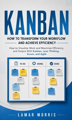 Kanban: How to Transform Your Workflow and Achieve Efficiency - How to Visualize Work and Maximize Efficiency and Output With Kanban, Lean Thinking, Scrum, and Agile