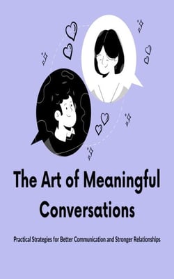The Art of Meaningful Conversations: Practical Strategies for Better Communication and Stronger Relationships