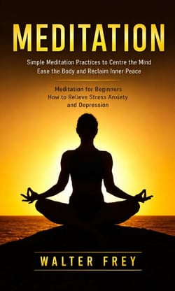 Meditation: Simple Meditation Practices to Centre the Mind Ease the Body and Reclaim Inner Peace - Meditation for Beginners How to Relieve Stress Anxiety and Depression