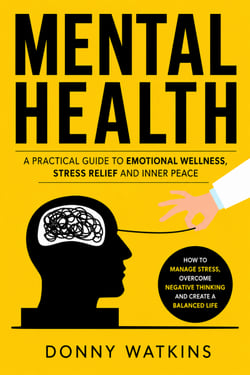 Mental Health: A Practical Guide to Emotional Wellness Stress Relief and Inner Peace - How to Manage Stress, Overcome Negative Thinking, and Create a Balanced Life