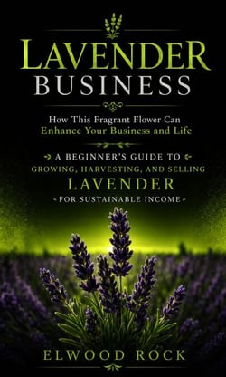 Lavender Business: How This Fragrant Flower Can Enhance Your Business and Life - A Beginner’s Guide to Growing, Harvesting, and Selling Lavender for Sustainable Income