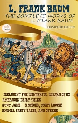 The Complete Works of L. Frank Baum. Illustrated Edition - Including The Wonderful Wizard of Oz, American Fairy Tales, Aunt Jane’s Nieces, Mary Louise, Animal Fairy Tales, and Others